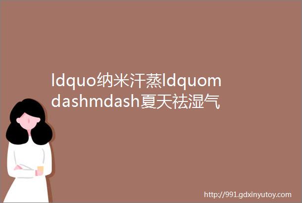 ldquo纳米汗蒸ldquomdashmdash夏天祛湿气