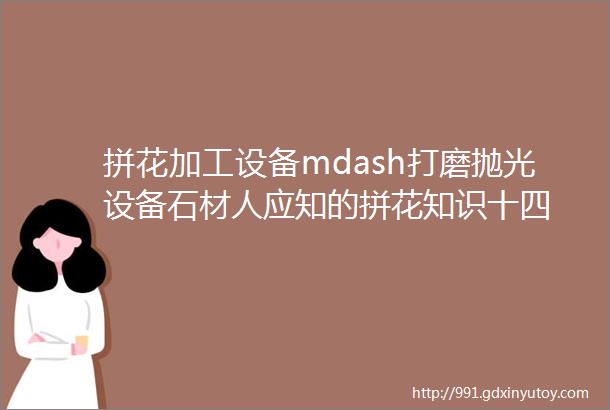 拼花加工设备mdash打磨抛光设备石材人应知的拼花知识十四