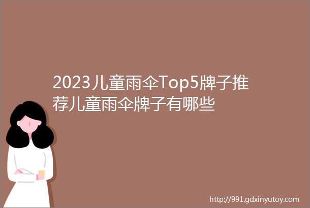 2023儿童雨伞Top5牌子推荐儿童雨伞牌子有哪些