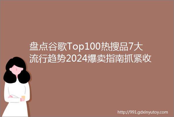 盘点谷歌Top100热搜品7大流行趋势2024爆卖指南抓紧收藏热点趋势