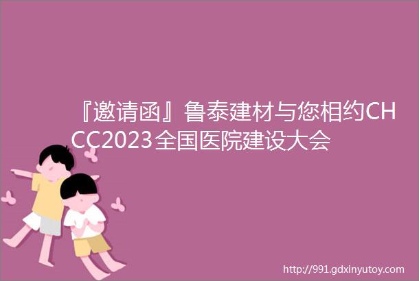 『邀请函』鲁泰建材与您相约CHCC2023全国医院建设大会