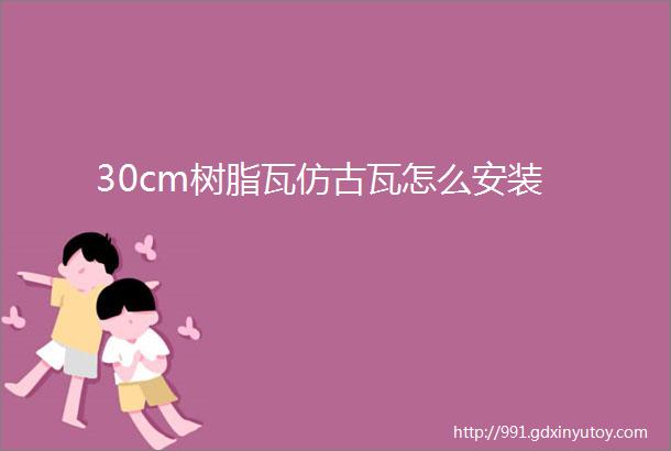 30cm树脂瓦仿古瓦怎么安装