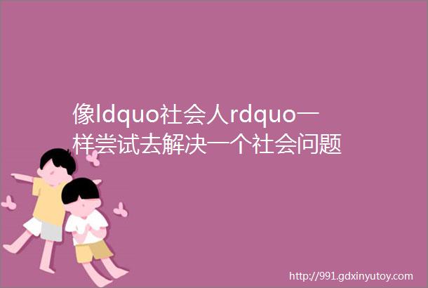 像ldquo社会人rdquo一样尝试去解决一个社会问题