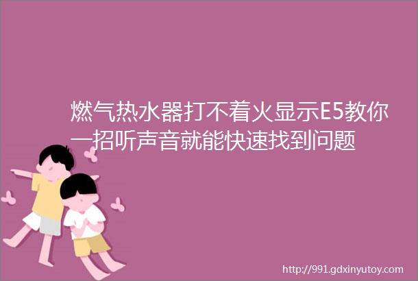 燃气热水器打不着火显示E5教你一招听声音就能快速找到问题