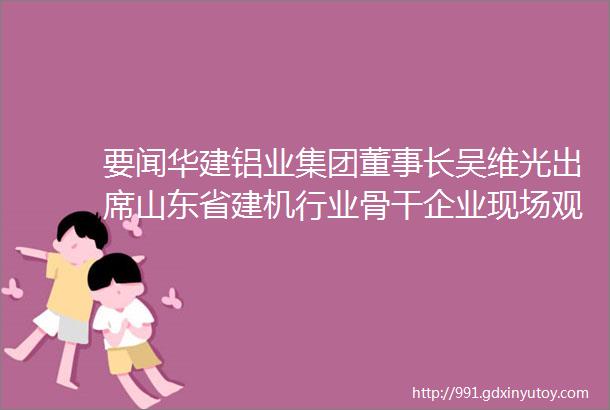 要闻华建铝业集团董事长吴维光出席山东省建机行业骨干企业现场观摩会暨山东省建机协会六届二次理事会