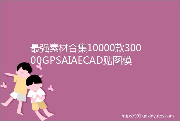 最强素材合集10000款30000GPSAIAECAD贴图模板图纸平面设计字体笔刷middotmiddotmiddotmiddotmiddot