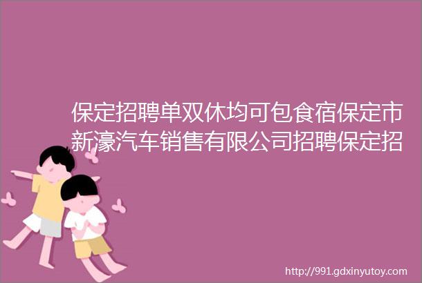 保定招聘单双休均可包食宿保定市新濠汽车销售有限公司招聘保定招聘网416招聘信息汇总3