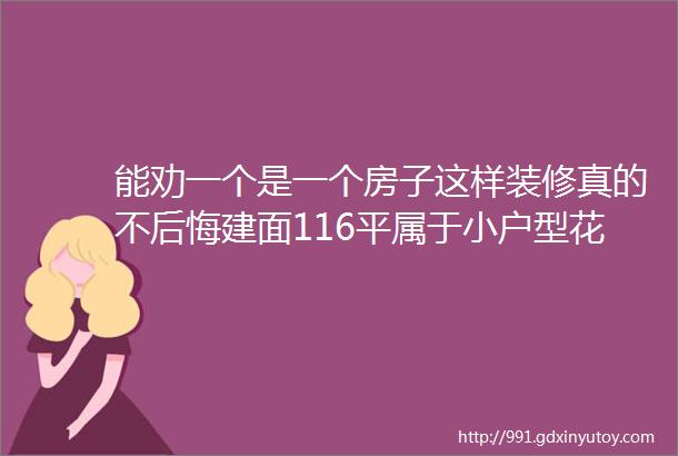 能劝一个是一个房子这样装修真的不后悔建面116平属于小户型花了20W装修了这套小房子家庭装修更多人选择了筑家