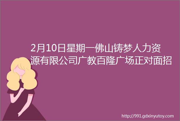 2月10日星期一佛山铸梦人力资源有限公司广教百隆广场正对面招聘点