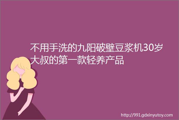 不用手洗的九阳破壁豆浆机30岁大叔的第一款轻养产品