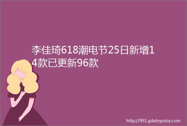 李佳琦618潮电节25日新增14款已更新96款