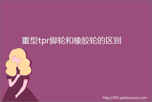 重型tpr脚轮和橡胶轮的区别