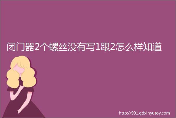 闭门器2个螺丝没有写1跟2怎么样知道