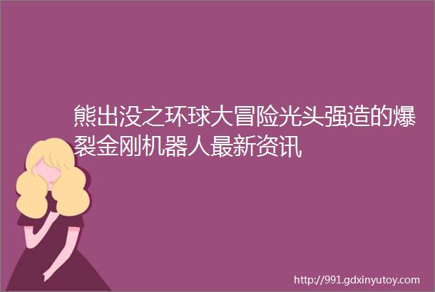 熊出没之环球大冒险光头强造的爆裂金刚机器人最新资讯