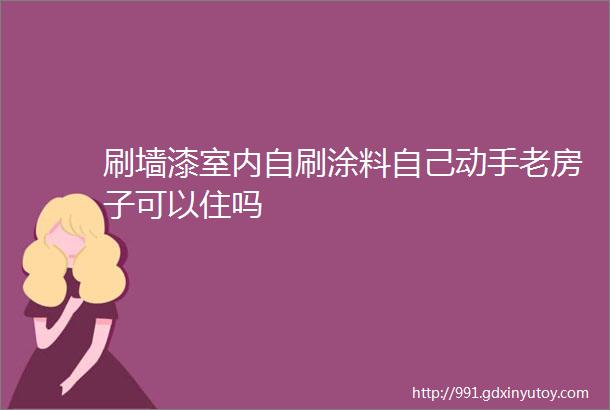 刷墙漆室内自刷涂料自己动手老房子可以住吗