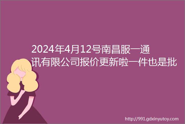 2024年4月12号南昌服一通讯有限公司报价更新啦一件也是批发价欢迎来电咨询我司