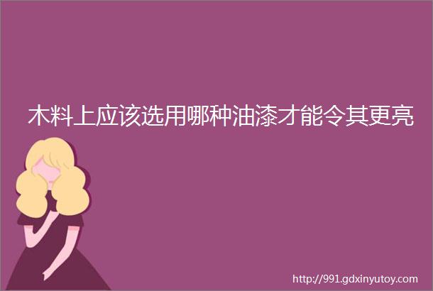 木料上应该选用哪种油漆才能令其更亮