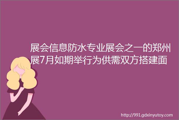 展会信息防水专业展会之一的郑州展7月如期举行为供需双方搭建面对面交流平台