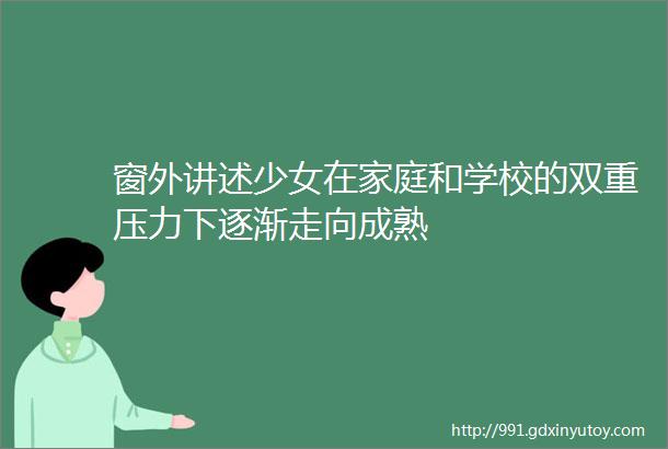 窗外讲述少女在家庭和学校的双重压力下逐渐走向成熟