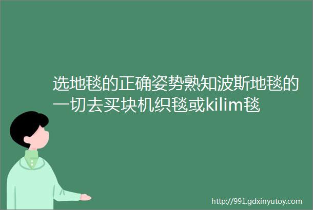 选地毯的正确姿势熟知波斯地毯的一切去买块机织毯或kilim毯