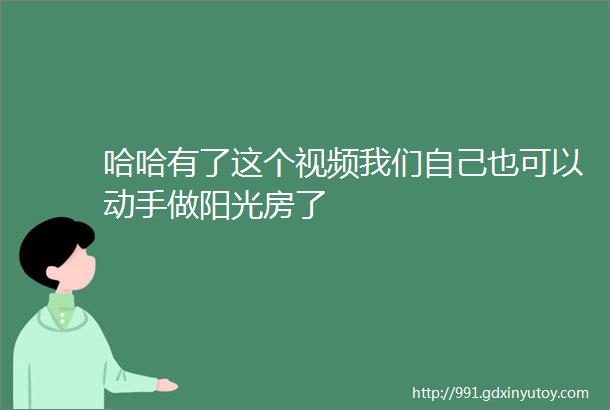 哈哈有了这个视频我们自己也可以动手做阳光房了