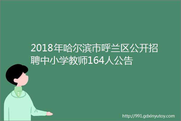 2018年哈尔滨市呼兰区公开招聘中小学教师164人公告