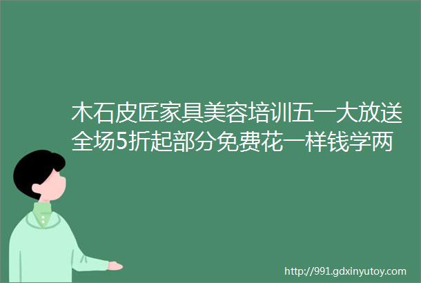 木石皮匠家具美容培训五一大放送全场5折起部分免费花一样钱学两样技术