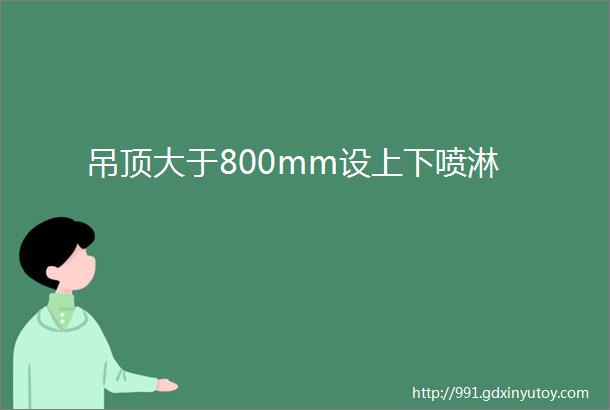 吊顶大于800mm设上下喷淋