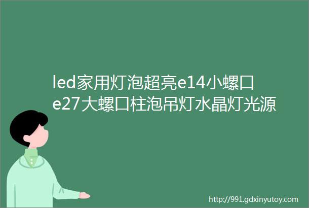 led家用灯泡超亮e14小螺口e27大螺口柱泡吊灯水晶灯光源节能灯