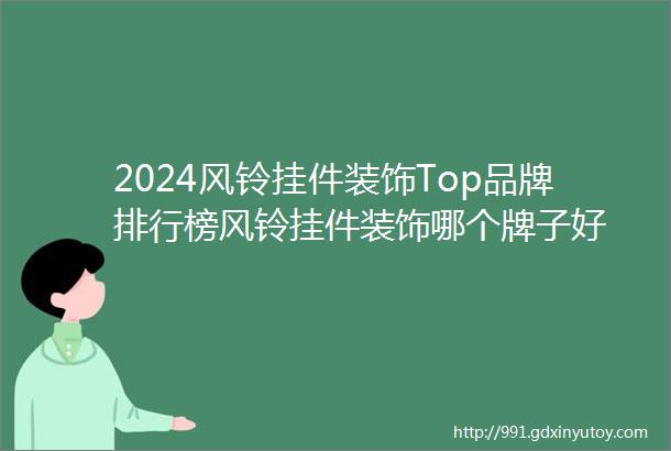 2024风铃挂件装饰Top品牌排行榜风铃挂件装饰哪个牌子好