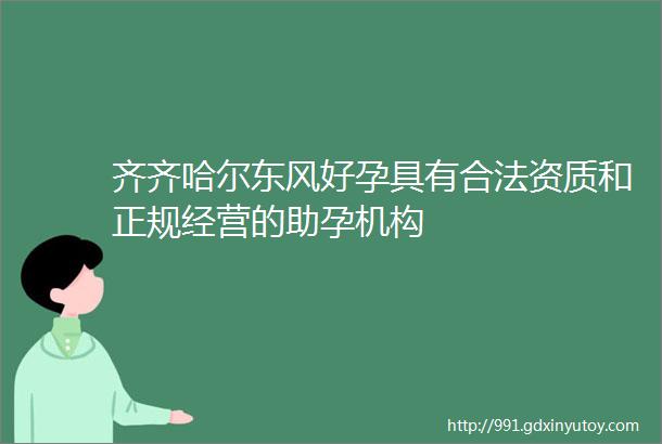 齐齐哈尔东风好孕具有合法资质和正规经营的助孕机构