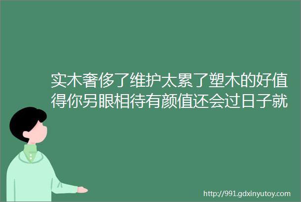 实木奢侈了维护太累了塑木的好值得你另眼相待有颜值还会过日子就选它