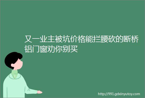 又一业主被坑价格能拦腰砍的断桥铝门窗劝你别买