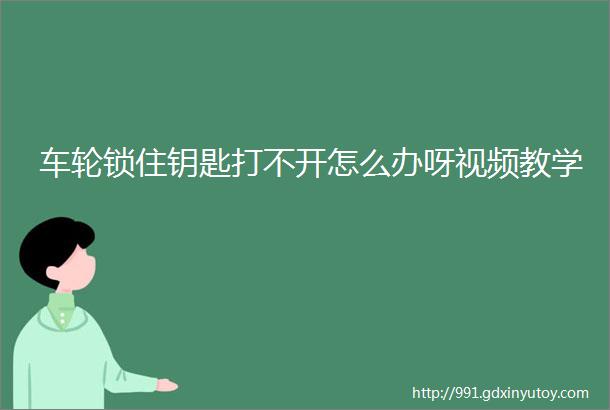 车轮锁住钥匙打不开怎么办呀视频教学