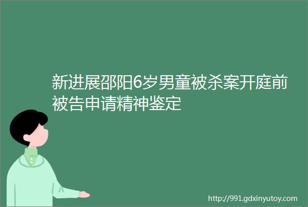 新进展邵阳6岁男童被杀案开庭前被告申请精神鉴定