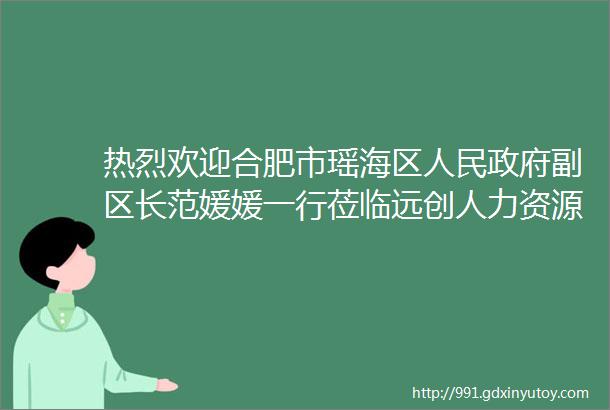 热烈欢迎合肥市瑶海区人民政府副区长范媛媛一行莅临远创人力资源集团调研指导