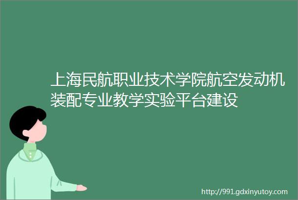 上海民航职业技术学院航空发动机装配专业教学实验平台建设