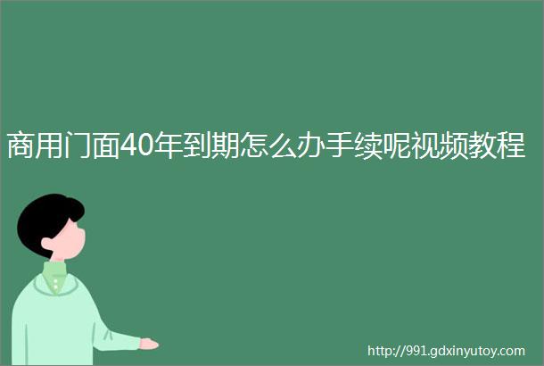 商用门面40年到期怎么办手续呢视频教程