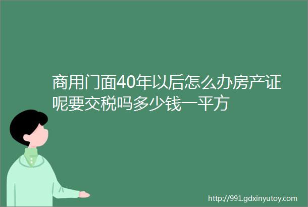 商用门面40年以后怎么办房产证呢要交税吗多少钱一平方