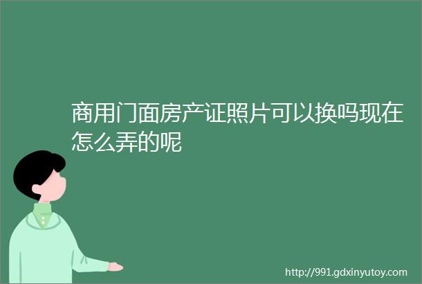 商用门面房产证照片可以换吗现在怎么弄的呢