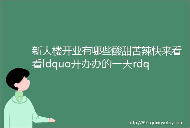 新大楼开业有哪些酸甜苦辣快来看看ldquo开办办的一天rdquo