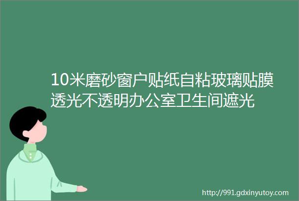 10米磨砂窗户贴纸自粘玻璃贴膜透光不透明办公室卫生间遮光