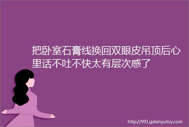 把卧室石膏线换回双眼皮吊顶后心里话不吐不快太有层次感了