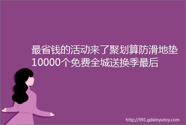 最省钱的活动来了聚划算防滑地垫10000个免费全城送换季最后一次总公司清库存搬新房的结婚嫁娶的一定不要错过