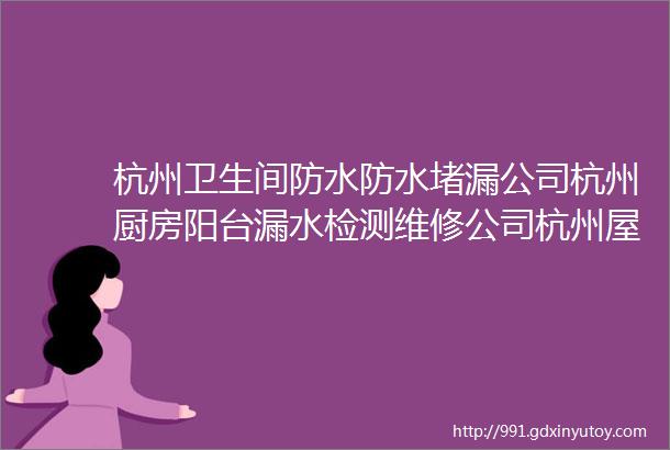 杭州卫生间防水防水堵漏公司杭州厨房阳台漏水检测维修公司杭州屋顶外墙楼面天花板彩钢瓦防水补漏电话