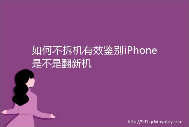 如何不拆机有效鉴别iPhone是不是翻新机