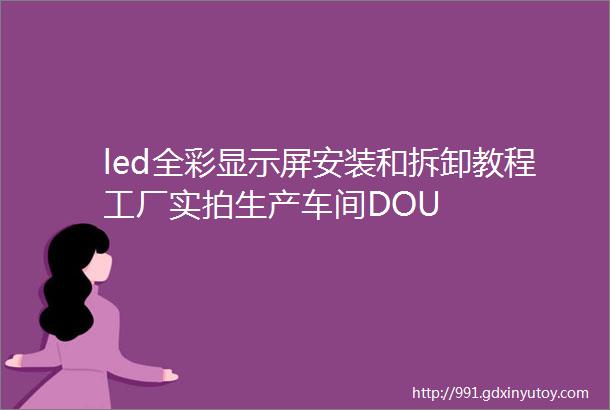 led全彩显示屏安装和拆卸教程工厂实拍生产车间DOU