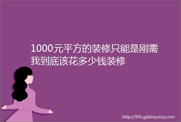 1000元平方的装修只能是刚需我到底该花多少钱装修