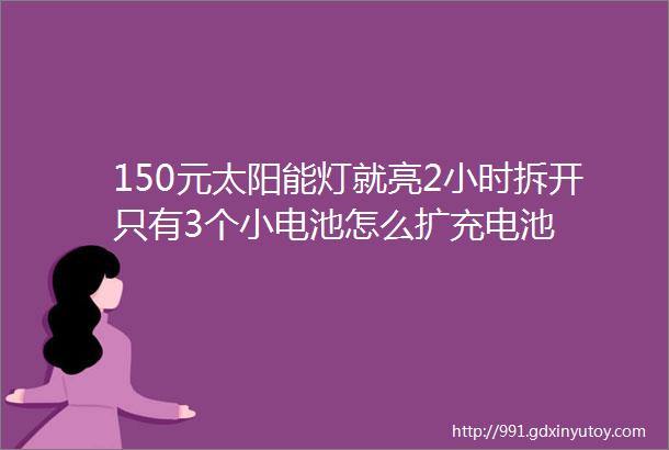 150元太阳能灯就亮2小时拆开只有3个小电池怎么扩充电池