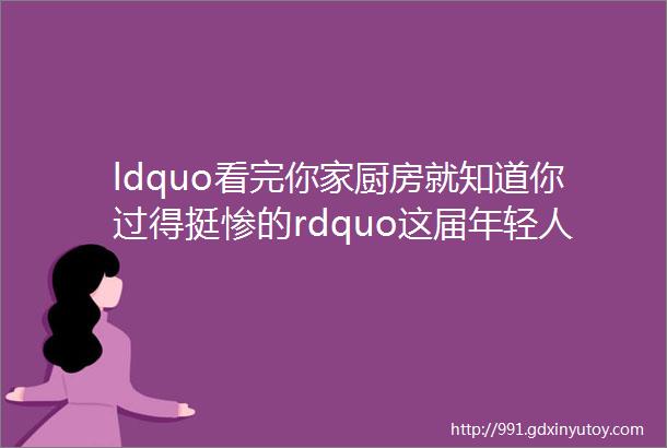 ldquo看完你家厨房就知道你过得挺惨的rdquo这届年轻人真的不会装修吗